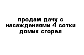 продам дачу с насаждениями 4 сотки домик сгорел 